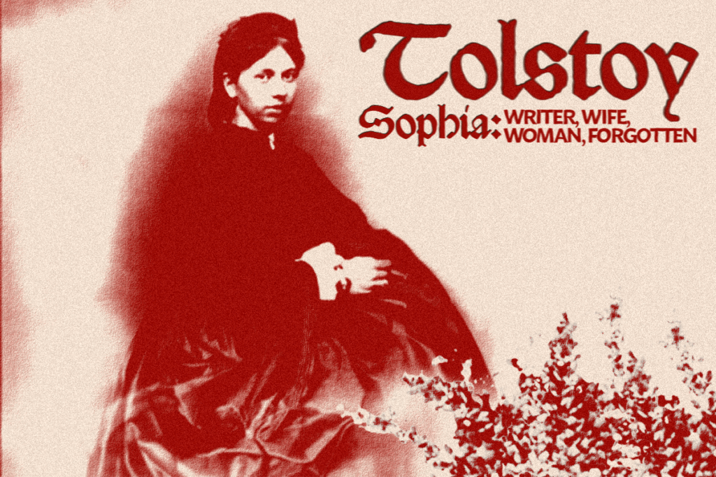 For an article about Sophia Tolstoy, a red and white photo of Sophia Tolstoy in a bun and large dark gown. The words "Tolstoy. Sophia: Writer, Wife, Woman, Forgotten" on the right hand side.